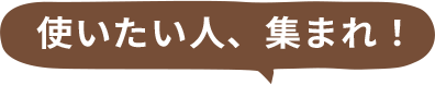 使いたい人、集まれ!